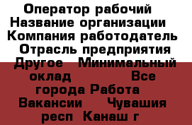 Оператор-рабочий › Название организации ­ Компания-работодатель › Отрасль предприятия ­ Другое › Минимальный оклад ­ 40 000 - Все города Работа » Вакансии   . Чувашия респ.,Канаш г.